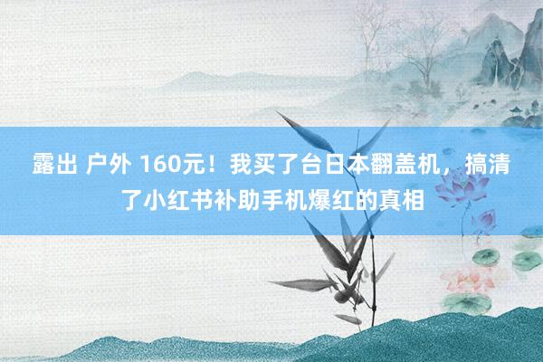 露出 户外 160元！我买了台日本翻盖机，搞清了小红书补助手机爆红的真相