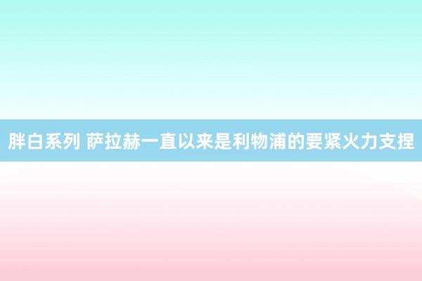 胖白系列 萨拉赫一直以来是利物浦的要紧火力支捏