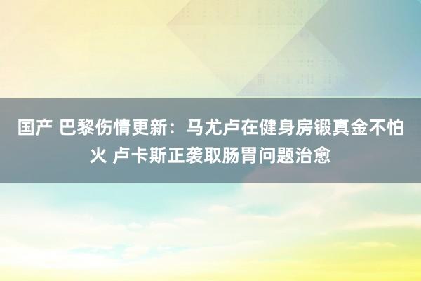 国产 巴黎伤情更新：马尤卢在健身房锻真金不怕火 卢卡斯正袭取肠胃问题治愈