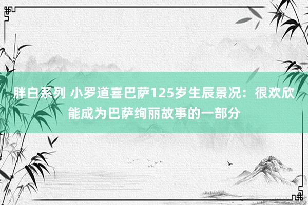 胖白系列 小罗道喜巴萨125岁生辰景况：很欢欣能成为巴萨绚丽故事的一部分