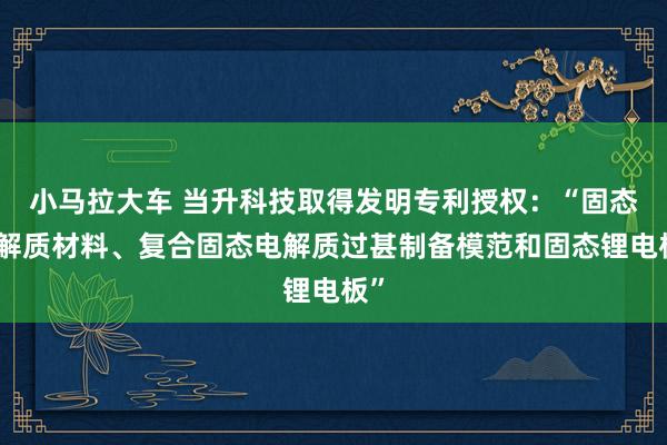 小马拉大车 当升科技取得发明专利授权：“固态电解质材料、复合固态电解质过甚制备模范和固态锂电板”