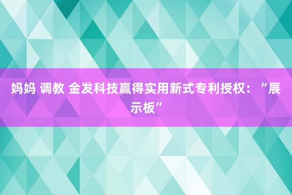 妈妈 调教 金发科技赢得实用新式专利授权：“展示板”