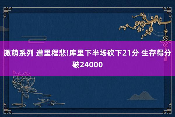 激萌系列 遭里程悲!库里下半场砍下21分 生存得分破24000