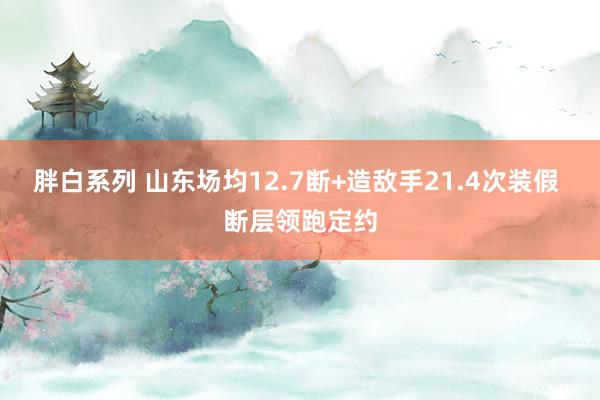 胖白系列 山东场均12.7断+造敌手21.4次装假 断层领跑定约