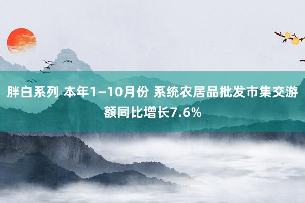 胖白系列 本年1—10月份 系统农居品批发市集交游额同比增长7.6%