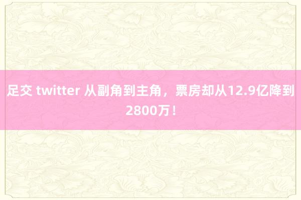 足交 twitter 从副角到主角，票房却从12.9亿降到2800万！