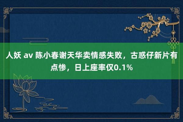 人妖 av 陈小春谢天华卖情感失败，古惑仔新片有点惨，日上座率仅0.1%