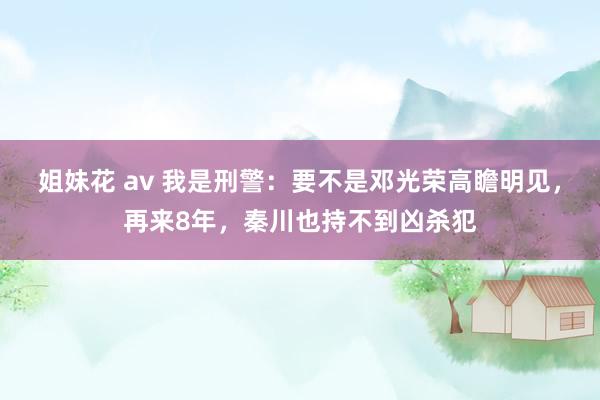 姐妹花 av 我是刑警：要不是邓光荣高瞻明见，再来8年，秦川也持不到凶杀犯