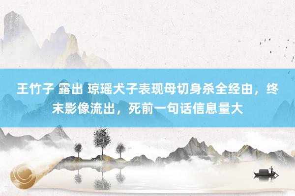 王竹子 露出 琼瑶犬子表现母切身杀全经由，终末影像流出，死前一句话信息量大