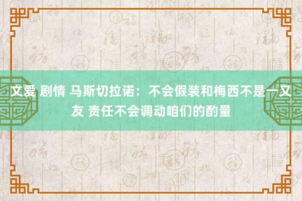 文爱 剧情 马斯切拉诺：不会假装和梅西不是一又友 责任不会调动咱们的酌量