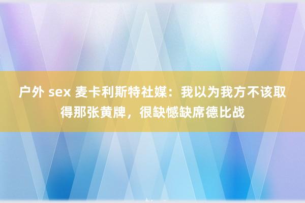 户外 sex 麦卡利斯特社媒：我以为我方不该取得那张黄牌，很缺憾缺席德比战