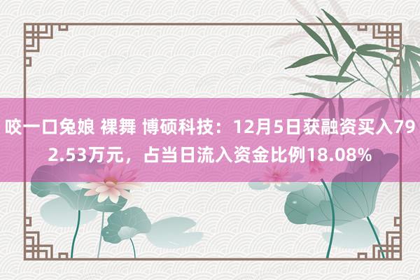 咬一口兔娘 裸舞 博硕科技：12月5日获融资买入792.53万元，占当日流入资金比例18.08%