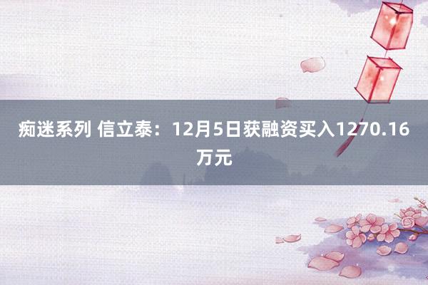 痴迷系列 信立泰：12月5日获融资买入1270.16万元