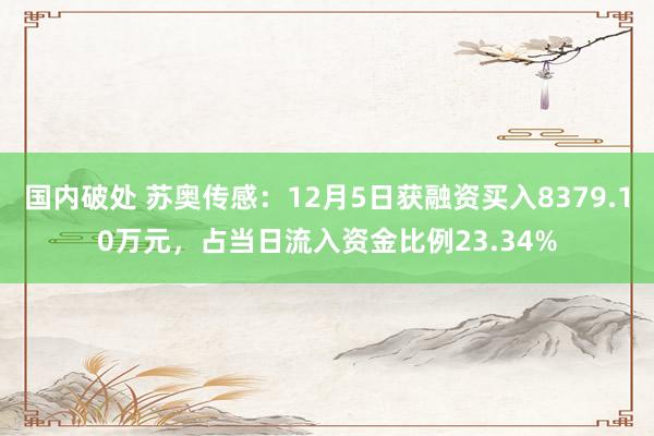 国内破处 苏奥传感：12月5日获融资买入8379.10万元，占当日流入资金比例23.34%