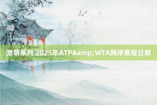 激萌系列 2025年ATP&WTA网球赛程日期