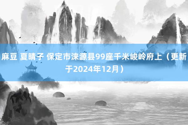 麻豆 夏晴子 保定市涞源县99座千米峻岭府上（更新于2024年12月）