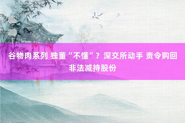 谷物肉系列 独董“不懂”？深交所动手 责令购回非法减持股份