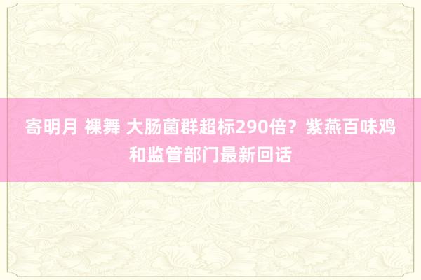 寄明月 裸舞 大肠菌群超标290倍？紫燕百味鸡和监管部门最新回话