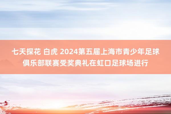 七天探花 白虎 2024第五届上海市青少年足球俱乐部联赛受奖典礼在虹口足球场进行