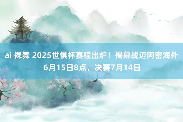 ai 裸舞 2025世俱杯赛程出炉！揭幕战迈阿密海外6月15日8点，决赛7月14日