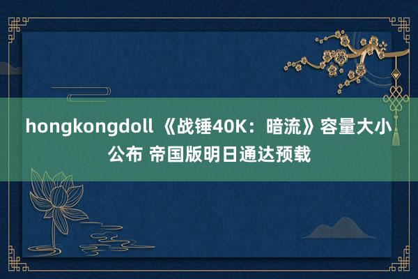 hongkongdoll 《战锤40K：暗流》容量大小公布 帝国版明日通达预载