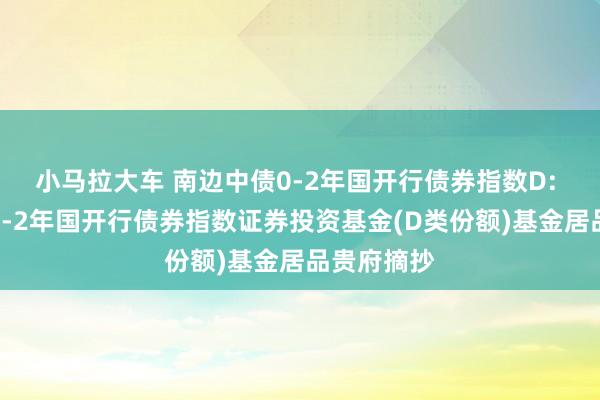 小马拉大车 南边中债0-2年国开行债券指数D: 南边中债0-2年国开行债券指数证券投资基金(D类份额)基金居品贵府摘抄