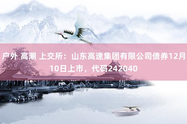 户外 高潮 上交所：山东高速集团有限公司债券12月10日上市，代码242040