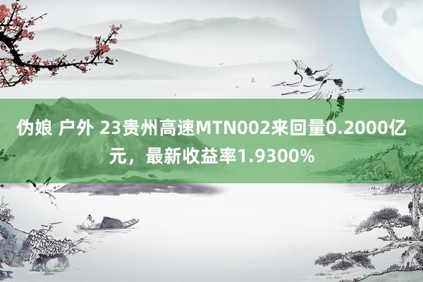 伪娘 户外 23贵州高速MTN002来回量0.2000亿元，最新收益率1.9300%