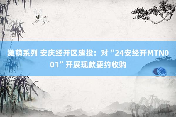 激萌系列 安庆经开区建投：对“24安经开MTN001”开展现款要约收购