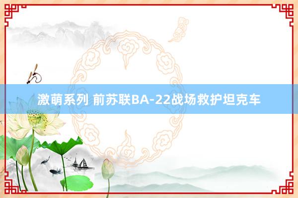 激萌系列 前苏联BA-22战场救护坦克车