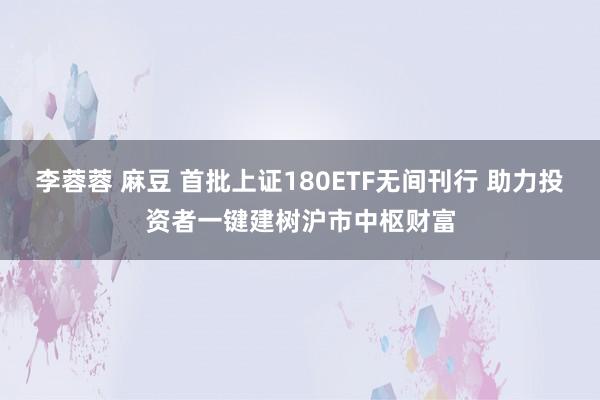 李蓉蓉 麻豆 首批上证180ETF无间刊行 助力投资者一键建树沪市中枢财富