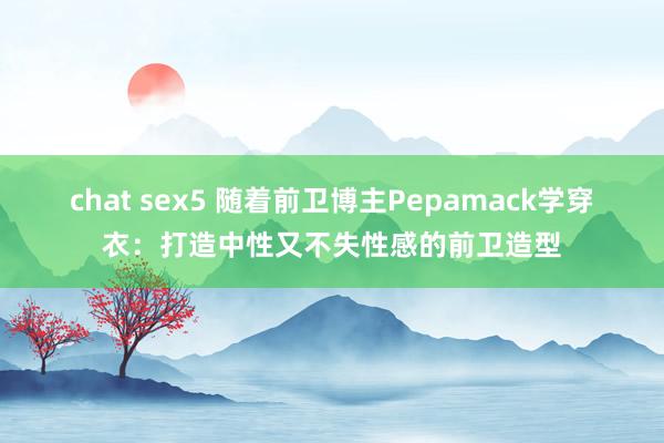 chat sex5 随着前卫博主Pepamack学穿衣：打造中性又不失性感的前卫造型