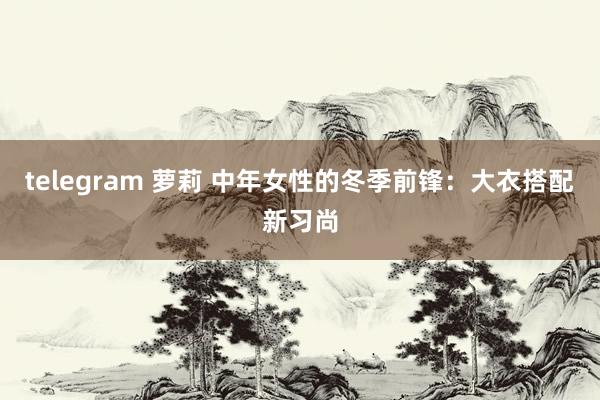 telegram 萝莉 中年女性的冬季前锋：大衣搭配新习尚