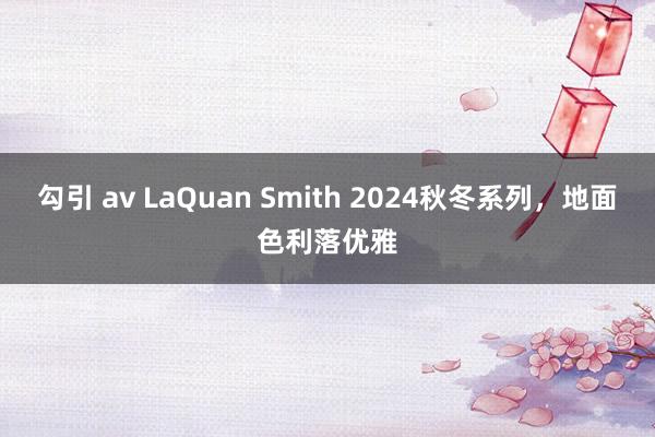 勾引 av LaQuan Smith 2024秋冬系列，地面色利落优雅