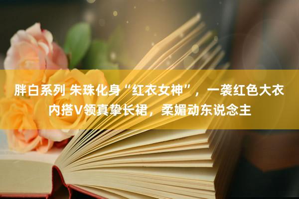 胖白系列 朱珠化身“红衣女神”，一袭红色大衣内搭V领真挚长裙，柔媚动东说念主