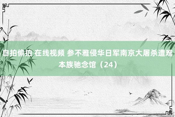 自拍偷拍 在线视频 参不雅侵华日军南京大屠杀遭难本族驰念馆（24）