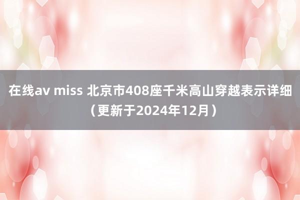 在线av miss 北京市408座千米高山穿越表示详细（更新于2024年12月）