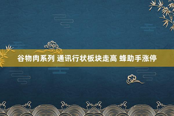 谷物肉系列 通讯行状板块走高 蜂助手涨停