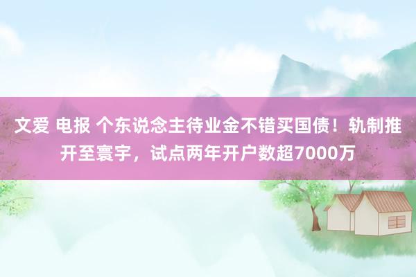 文爱 电报 个东说念主待业金不错买国债！轨制推开至寰宇，试点两年开户数超7000万