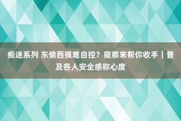 痴迷系列 东偷西摸难自控？窥察来帮你收手｜普及各人安全感称心度