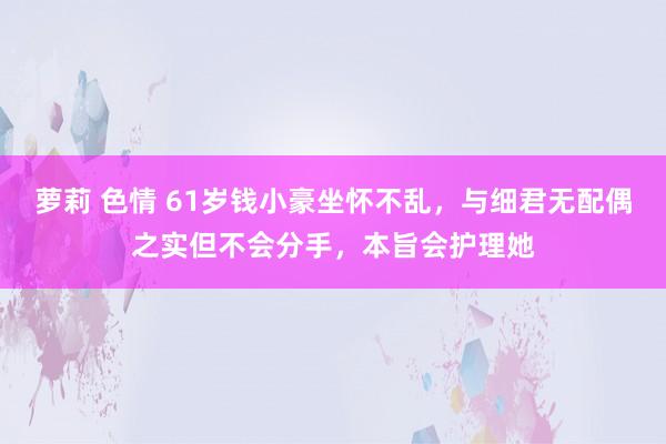 萝莉 色情 61岁钱小豪坐怀不乱，与细君无配偶之实但不会分手，本旨会护理她