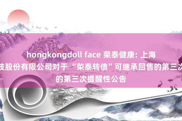 hongkongdoll face 荣泰健康: 上海荣泰健康科技股份有限公司对于 “荣泰转债”可继承回售的第三次提醒性公告