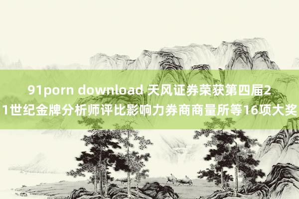 91porn download 天风证券荣获第四届21世纪金牌分析师评比影响力券商商量所等16项大奖