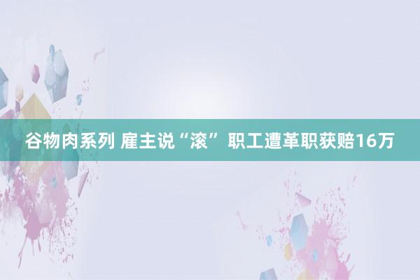 谷物肉系列 雇主说“滚” 职工遭革职获赔16万