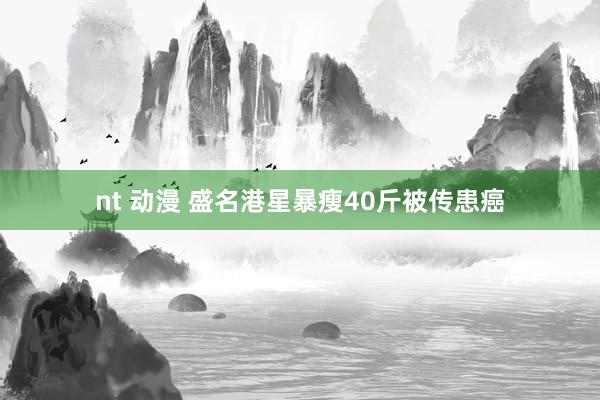 nt 动漫 盛名港星暴瘦40斤被传患癌