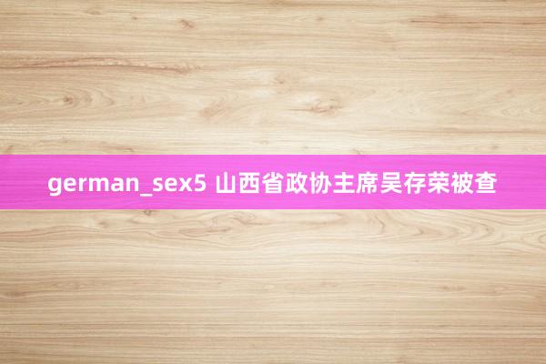 german_sex5 山西省政协主席吴存荣被查