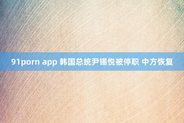 91porn app 韩国总统尹锡悦被停职 中方恢复