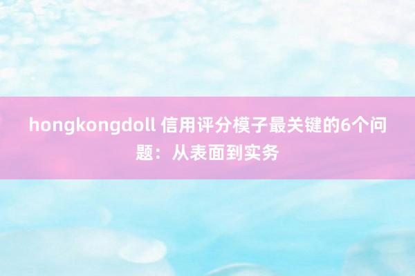 hongkongdoll 信用评分模子最关键的6个问题：从表面到实务