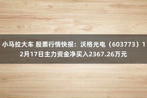 小马拉大车 股票行情快报：沃格光电（603773）12月17日主力资金净买入2367.26万元