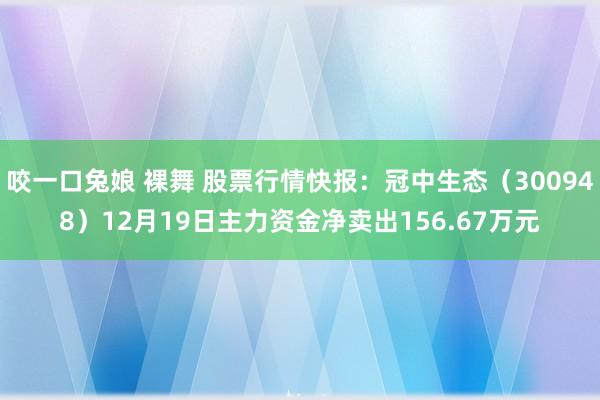 咬一口兔娘 裸舞 股票行情快报：冠中生态（300948）12月19日主力资金净卖出156.67万元